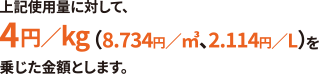上記使用料に対して、4円／kg（8.734／㎥、2.114円／L）を乗じた金額となります。